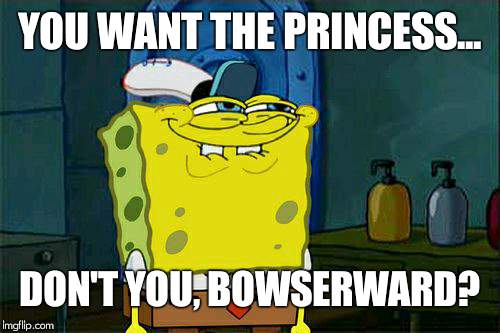 Don't You Squidward | YOU WANT THE PRINCESS... DON'T YOU, BOWSERWARD? | image tagged in memes,dont you squidward | made w/ Imgflip meme maker