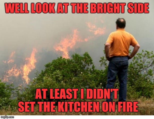 WELL LOOK AT THE BRIGHT SIDE AT LEAST I DIDN'T SET THE KITCHEN ON FIRE | made w/ Imgflip meme maker
