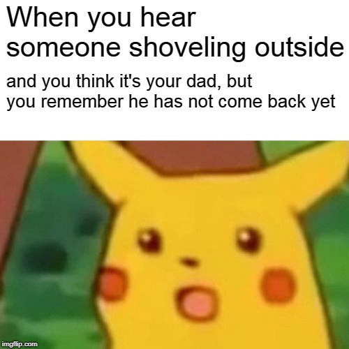 Surprised Pikachu | When you hear someone shoveling outside; and you think it's your dad, but you remember he has not come back yet | image tagged in memes,surprised pikachu | made w/ Imgflip meme maker