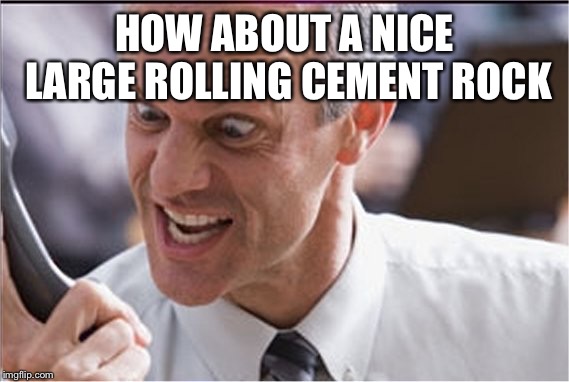 Rining | HOW ABOUT A NICE LARGE ROLLING CEMENT ROCK | image tagged in rining | made w/ Imgflip meme maker