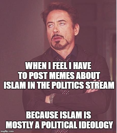 And a totalitarian one at that | WHEN I FEEL I HAVE TO POST MEMES ABOUT ISLAM IN THE POLITICS STREAM; BECAUSE ISLAM IS MOSTLY A POLITICAL IDEOLOGY | image tagged in memes,face you make robert downey jr,islam,radical islam,political islam,politics | made w/ Imgflip meme maker