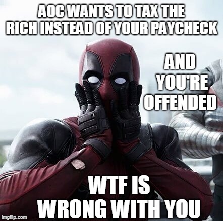 Deadpool Surprised Meme | AND YOU'RE OFFENDED; AOC WANTS TO TAX THE RICH INSTEAD OF YOUR PAYCHECK; WTF IS WRONG WITH YOU | image tagged in memes,deadpool surprised | made w/ Imgflip meme maker