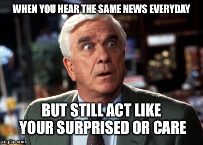 Naked gun 2019 and 1/4 | WHEN YOU HEAR THE SAME NEWS EVERYDAY; BUT STILL ACT LIKE YOUR SURPRISED OR CARE | image tagged in naked gun,breaking news,endless | made w/ Imgflip meme maker