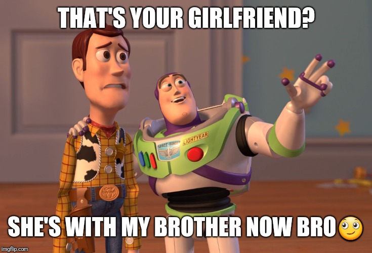 X, X Everywhere | THAT'S YOUR GIRLFRIEND? SHE'S WITH MY BROTHER NOW BRO🙄 | image tagged in memes,x x everywhere | made w/ Imgflip meme maker