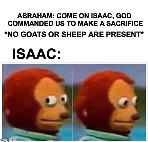 Just a biblical reference that I thought was funny | ABRAHAM: COME ON ISAAC, GOD COMMANDED US TO MAKE A SACRIFICE; *NO GOATS OR SHEEP ARE PRESENT*; ISAAC: | image tagged in monkey puppet,memes,funny,bible,memelord344,always upvotes | made w/ Imgflip meme maker