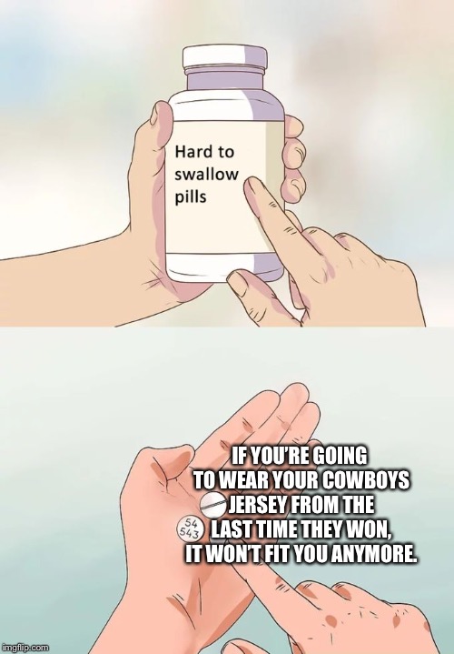 You might’ve put on a considerable amount of weight since 1996. | IF YOU’RE GOING TO WEAR YOUR COWBOYS JERSEY FROM THE LAST TIME THEY WON, IT WON’T FIT YOU ANYMORE. | image tagged in memes,hard to swallow pills | made w/ Imgflip meme maker