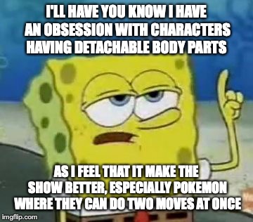 Obsession With Detachable Body Parts | I'LL HAVE YOU KNOW I HAVE AN OBSESSION WITH CHARACTERS HAVING DETACHABLE BODY PARTS; AS I FEEL THAT IT MAKE THE SHOW BETTER, ESPECIALLY POKEMON WHERE THEY CAN DO TWO MOVES AT ONCE | image tagged in memes,ill have you know spongebob,obsessed,body parts | made w/ Imgflip meme maker