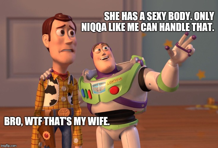 X, X Everywhere | SHE HAS A SEXY BODY. ONLY NIQQA LIKE ME CAN HANDLE THAT. BRO, WTF THAT'S MY WIFE. | image tagged in memes,x x everywhere | made w/ Imgflip meme maker