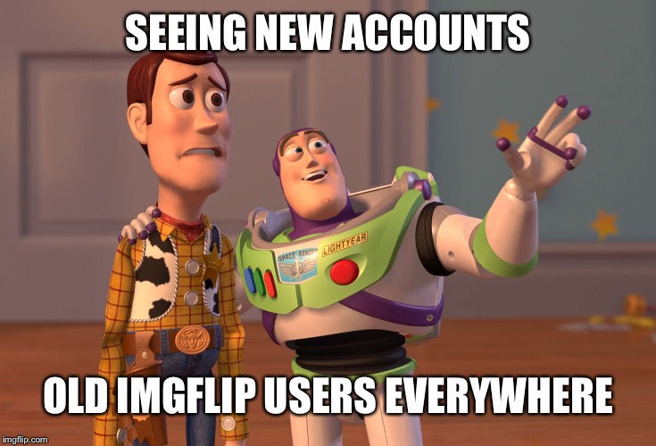 Sounds legit | SEEING NEW ACCOUNTS; OLD IMGFLIP USERS EVERYWHERE | image tagged in memes,x x everywhere | made w/ Imgflip meme maker