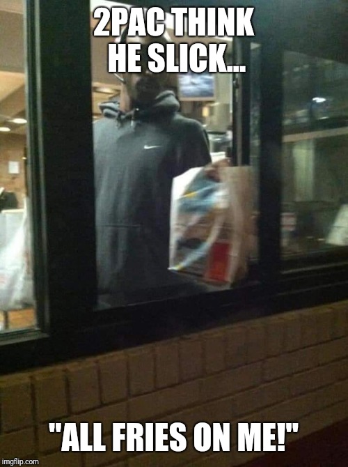 2pac | 2PAC THINK HE SLICK... "ALL FRIES ON ME!" | image tagged in 2pac | made w/ Imgflip meme maker