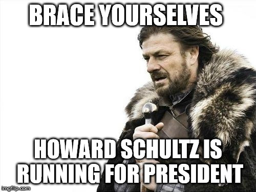 Brace Yourselves | BRACE YOURSELVES; HOWARD SCHULTZ IS RUNNING FOR PRESIDENT | image tagged in brace yourselves | made w/ Imgflip meme maker