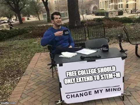 Change My Mind Meme | FREE COLLEGE SHOULD ONLY EXTEND TO STEM+M | image tagged in change my mind,AdviceAnimals | made w/ Imgflip meme maker
