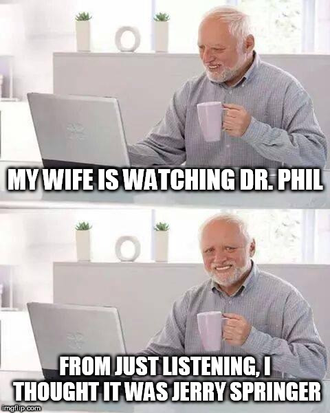 Hide the Pain Harold | MY WIFE IS WATCHING DR. PHIL; FROM JUST LISTENING, I THOUGHT IT WAS JERRY SPRINGER | image tagged in memes,hide the pain harold | made w/ Imgflip meme maker