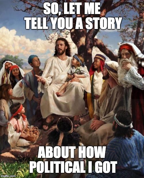 Story Time Jesus | SO, LET ME TELL YOU A STORY ABOUT HOW POLITICAL I GOT | image tagged in story time jesus | made w/ Imgflip meme maker