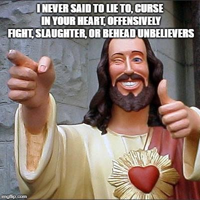 Buddy Christ Meme | I NEVER SAID TO LIE TO, CURSE IN YOUR HEART, OFFENSIVELY FIGHT, SLAUGHTER, OR BEHEAD UNBELIEVERS | image tagged in memes,buddy christ | made w/ Imgflip meme maker