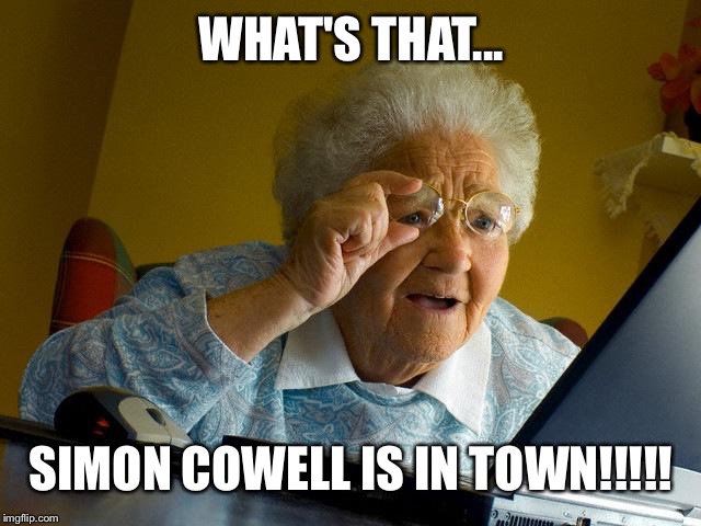 Grandma Finds The Internet | WHAT'S THAT... SIMON COWELL IS IN TOWN!!!!! | image tagged in memes,grandma finds the internet | made w/ Imgflip meme maker