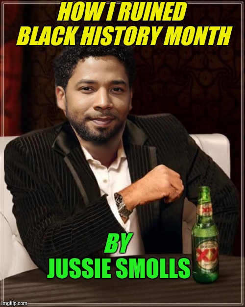 the most interesting bigot in the world | HOW I RUINED BLACK HISTORY MONTH; BY; JUSSIE SMOLLS | image tagged in the most interesting bigot in the world | made w/ Imgflip meme maker
