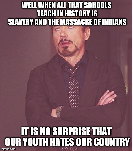 Face You Make Robert Downey Jr Meme | WELL WHEN ALL THAT SCHOOLS TEACH IN HISTORY IS SLAVERY AND THE MASSACRE OF INDIANS IT IS NO SURPRISE THAT OUR YOUTH HATES OUR COUNTRY | image tagged in memes,face you make robert downey jr | made w/ Imgflip meme maker