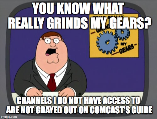 Peter Griffin News | YOU KNOW WHAT REALLY GRINDS MY GEARS? CHANNELS I DO NOT HAVE ACCESS TO ARE NOT GRAYED OUT ON COMCAST'S GUIDE | image tagged in memes,peter griffin news,AdviceAnimals | made w/ Imgflip meme maker