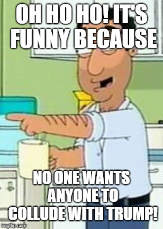 Family guy oh ho ho its funny | OH HO HO! IT'S FUNNY BECAUSE NO ONE WANTS ANYONE TO COLLUDE WITH TRUMP! | image tagged in family guy oh ho ho its funny | made w/ Imgflip meme maker