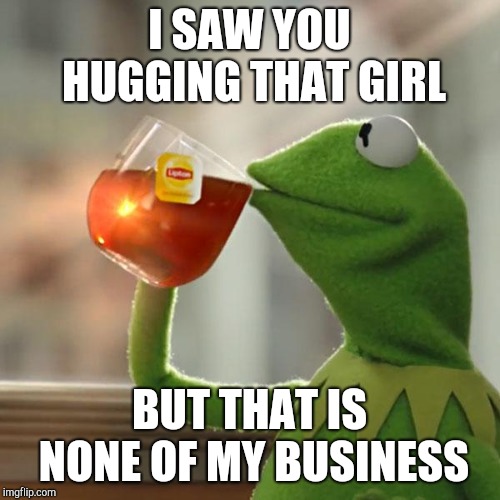 But That's None Of My Business Meme | I SAW YOU HUGGING THAT GIRL; BUT THAT IS NONE OF MY BUSINESS | image tagged in memes,but thats none of my business,kermit the frog | made w/ Imgflip meme maker