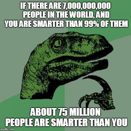 Philosoraptor | IF THERE ARE 7,000,000,000 PEOPLE IN THE WORLD, AND YOU ARE SMARTER THAN 99% OF THEM; ABOUT 75 MILLION PEOPLE ARE SMARTER THAN YOU | image tagged in memes,philosoraptor | made w/ Imgflip meme maker