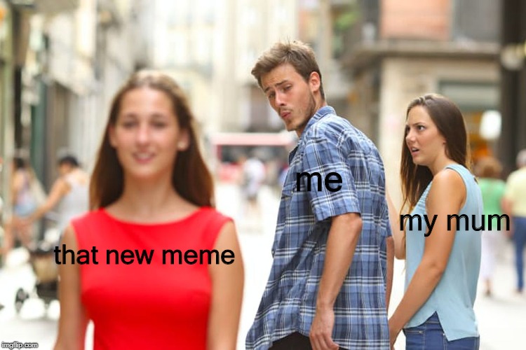 Distracted Boyfriend | me; my mum; that new meme | image tagged in memes,distracted boyfriend | made w/ Imgflip meme maker