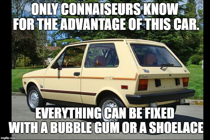 only connaisseurs | ONLY CONNAISEURS KNOW FOR THE ADVANTAGE OF THIS CAR. EVERYTHING CAN BE FIXED WITH A BUBBLE GUM OR A SHOELACE | image tagged in yugo,serbian,car,advantage | made w/ Imgflip meme maker