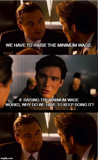 Inception | WE HAVE TO RAISE THE MINIMUM WAGE. IF RAISING THE MINIMUM WAGE WORKS, WHY DO WE HAVE TO KEEP DOING IT? | image tagged in memes,inception | made w/ Imgflip meme maker