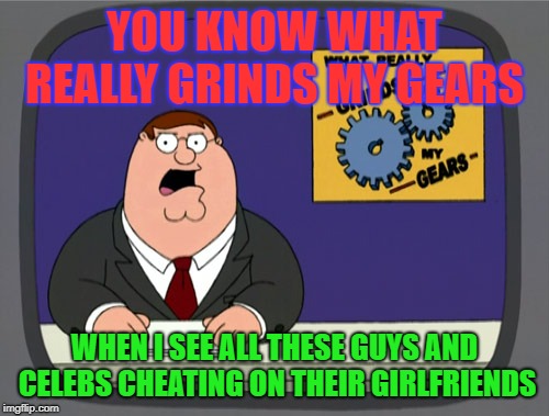 Peter Griffin News | YOU KNOW WHAT REALLY GRINDS MY GEARS; WHEN I SEE ALL THESE GUYS AND CELEBS CHEATING ON THEIR GIRLFRIENDS | image tagged in memes,peter griffin news | made w/ Imgflip meme maker