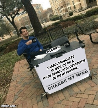 Change my mind | #FLATMAN; JUSSIE SMOLLETT IS GUILTY OF A HATE CRIME AND DESERVES TO BE IN PRISON.. | image tagged in change my mind | made w/ Imgflip meme maker