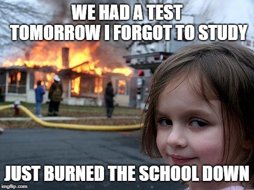 Disaster Girl | WE HAD A TEST TOMORROW I FORGOT TO STUDY; JUST BURNED THE SCHOOL DOWN | image tagged in memes,disaster girl | made w/ Imgflip meme maker