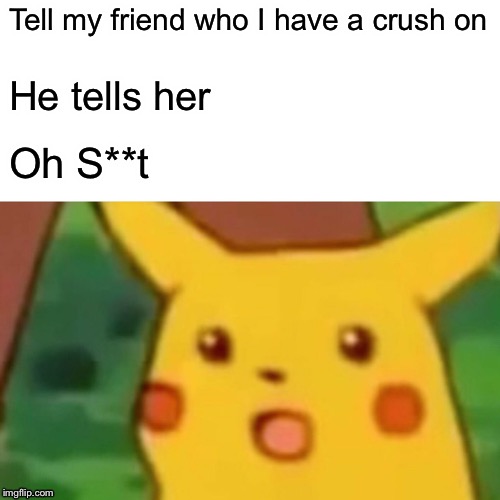 Surprised Pikachu Meme | Tell my friend who I have a crush on; He tells her; Oh S**t | image tagged in memes,surprised pikachu | made w/ Imgflip meme maker