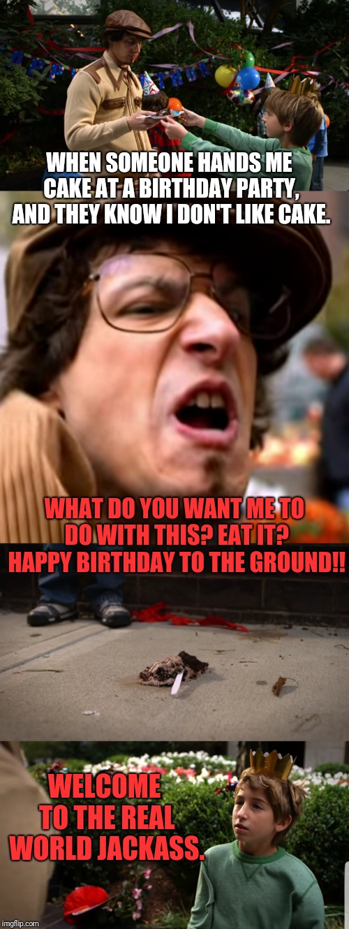 WHEN SOMEONE HANDS ME CAKE AT A BIRTHDAY PARTY, AND THEY KNOW I DON'T LIKE CAKE. WHAT DO YOU WANT ME TO DO WITH THIS? EAT IT? HAPPY BIRTHDAY TO THE GROUND!! WELCOME TO THE REAL WORLD JACKASS. | image tagged in cake | made w/ Imgflip meme maker
