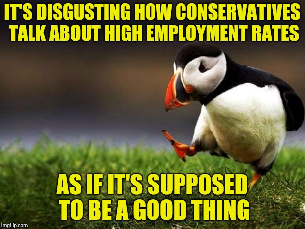 There's nothing good about serving the system that f**ks you regularly and treats you like cattle. | IT'S DISGUSTING HOW CONSERVATIVES TALK ABOUT HIGH EMPLOYMENT RATES; AS IF IT'S SUPPOSED TO BE A GOOD THING | image tagged in memes,unpopular opinion puffin,system,employment,powermetalhead,conservatives | made w/ Imgflip meme maker