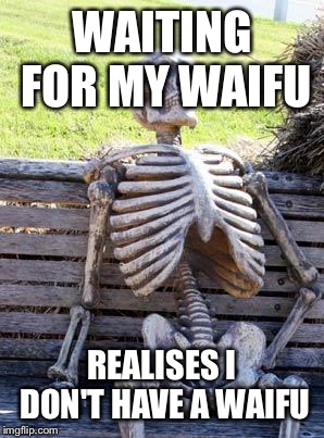 Waiting Skeleton Meme | WAITING FOR MY WAIFU; REALISES I DON'T HAVE A WAIFU | image tagged in memes,waiting skeleton | made w/ Imgflip meme maker