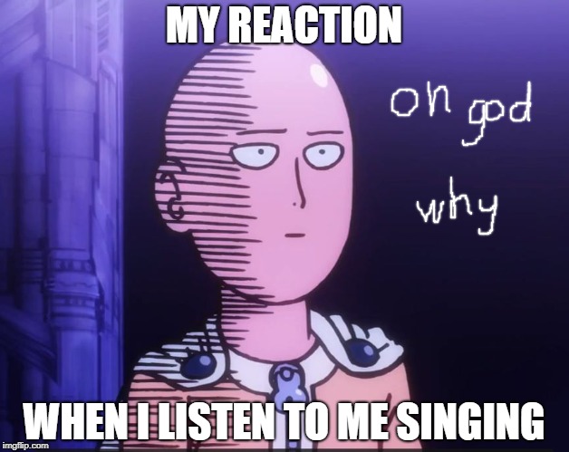 One Punch Man |  MY REACTION; WHEN I LISTEN TO ME SINGING | image tagged in one punch man | made w/ Imgflip meme maker
