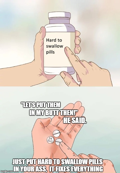 Hard To Swallow Pills | "LET'S PUT THEM; IN MY BUTT THEN!"; HE SAID. JUST PUT HARD TO SWALLOW PILLS IN YOUR ASS,
 IT FIXES EVERYTHING | image tagged in memes,hard to swallow pills | made w/ Imgflip meme maker