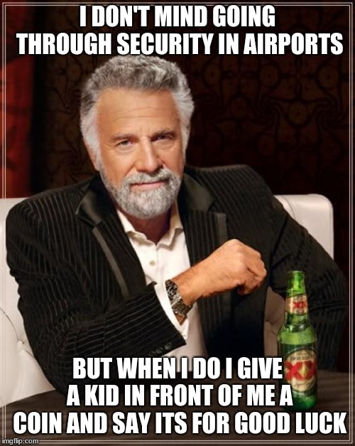 The Most Interesting Man In The World | I DON'T MIND GOING THROUGH SECURITY IN AIRPORTS; BUT WHEN I DO I GIVE A KID IN FRONT OF ME A COIN AND SAY ITS FOR GOOD LUCK | image tagged in memes,the most interesting man in the world | made w/ Imgflip meme maker