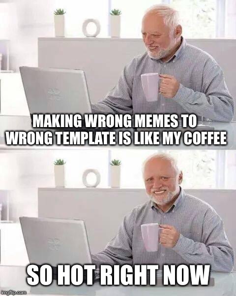 Hide the Pain Harold | MAKING WRONG MEMES TO WRONG TEMPLATE IS LIKE MY COFFEE; SO HOT RIGHT NOW | image tagged in memes,hide the pain harold | made w/ Imgflip meme maker