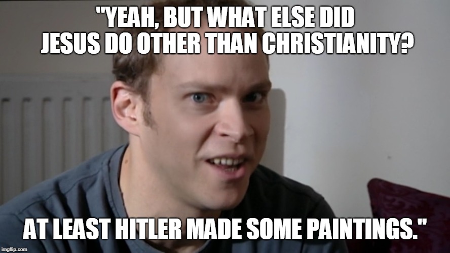 Peep Show Quote | "YEAH, BUT WHAT ELSE DID JESUS DO OTHER THAN CHRISTIANITY? AT LEAST HITLER MADE SOME PAINTINGS." | image tagged in peep show,tv show,jesus,religion christianity,funny,memes | made w/ Imgflip meme maker