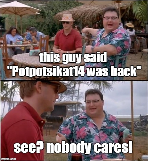 "potpotsikat is back, but not hacked" | this guy said "Potpotsikat14 was back"; see? nobody cares! | image tagged in memes,see nobody cares | made w/ Imgflip meme maker