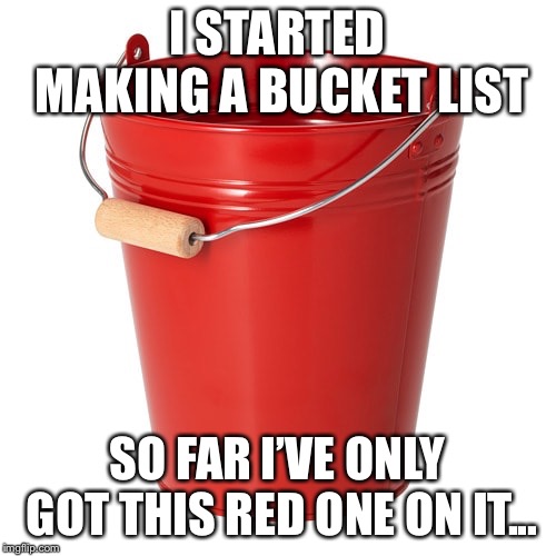 Bucket list | I STARTED MAKING A BUCKET LIST; SO FAR I’VE ONLY GOT THIS RED ONE ON IT... | image tagged in bucket list | made w/ Imgflip meme maker