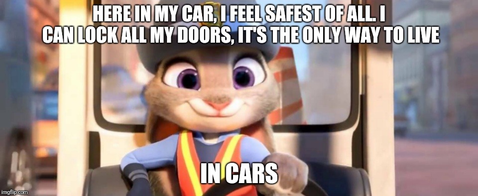 Cars - Zootopia edition | HERE IN MY CAR, I FEEL SAFEST OF ALL.
I CAN LOCK ALL MY DOORS, IT'S THE ONLY WAY TO LIVE; IN CARS | image tagged in judy hopps car,zootopia,judy hopps,cars,what is love,funny | made w/ Imgflip meme maker