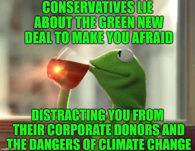 Green New Deal | CONSERVATIVES LIE ABOUT THE GREEN NEW DEAL TO MAKE YOU AFRAID; DISTRACTING YOU FROM THEIR CORPORATE DONORS AND THE DANGERS OF CLIMATE CHANGE | image tagged in memes,but thats none of my business neutral,politics,conservatives,climate change | made w/ Imgflip meme maker