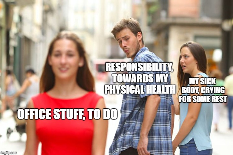 I'm fine, thanks *vomits on floor* | RESPONSIBILITY, TOWARDS MY PHYSICAL HEALTH; MY SICK BODY, CRYING FOR SOME REST; OFFICE STUFF, TO DO | image tagged in memes,distracted boyfriend,funny meme,sick | made w/ Imgflip meme maker