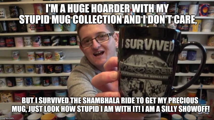 Shawn Sanbrooke showing off his silly Shambhala mug! | I'M A HUGE HOARDER WITH MY STUPID MUG COLLECTION AND I DON'T CARE, BUT I SURVIVED THE SHAMBHALA RIDE TO GET MY PRECIOUS MUG, JUST LOOK HOW STUPID I AM WITH IT! I AM A SILLY SHOWOFF! | image tagged in shawn sanbrooke showing his silly mug collection,shawn sanbrooke,theme park worldwide | made w/ Imgflip meme maker