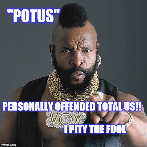 Mr T Pity The Fool Meme | "POTUS"; PERSONALLY OFFENDED TOTAL US!!
                                                        I PITY THE FOOL | image tagged in memes,mr t pity the fool | made w/ Imgflip meme maker