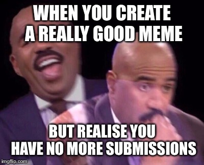 Steve Harvey Laughing Serious | WHEN YOU CREATE A REALLY GOOD MEME; BUT REALISE YOU HAVE NO MORE SUBMISSIONS | image tagged in steve harvey laughing serious | made w/ Imgflip meme maker
