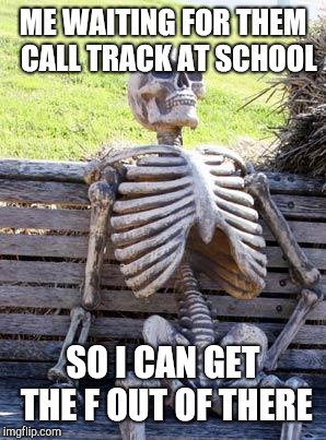 Gettin outta school early boi! (Just don't know when unfortunately ) | ME WAITING FOR THEM  CALL TRACK AT SCHOOL; SO I CAN GET THE F OUT OF THERE | image tagged in memes,waiting skeleton | made w/ Imgflip meme maker